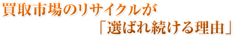 買取市場のリサイクルが
                   「選ばれ続ける理由」