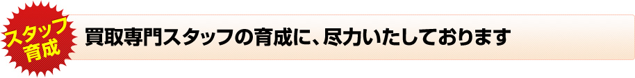 買取専門スタッフの育成に尽力をいたしております