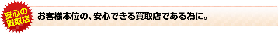 お客様本位の、安心できる買取店である為に。