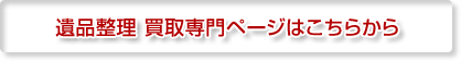 遺品整理 買取専門ページはこちら